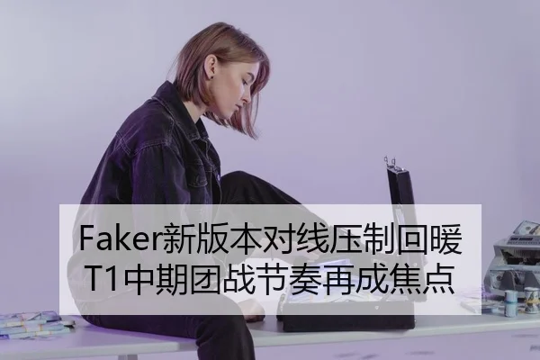 Faker新版本对线压制回暖 T1中期团战节奏再成焦点